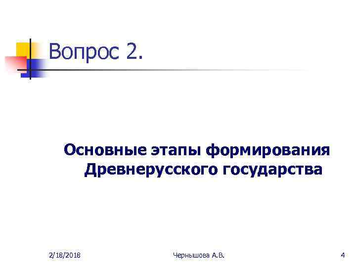 Вопрос 2. Основные этапы формирования Древнерусского государства 2/18/2018 Чернышова А. В. 4 