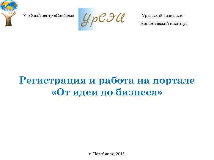 Учебный центр «Свобода» Уральский социальноэкономический институт Регистрация и работа на портале «От идеи до