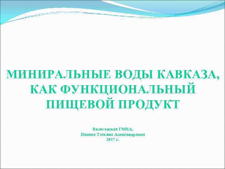 МИНИРАЛЬНЫЕ ВОДЫ КАВКАЗА, КАК ФУНКЦИОНАЛЬНЫЙ ПИЩЕВОЙ ПРОДУКТ Вологодская ГМХА, Попова Татьяна Александровна 2017 г.