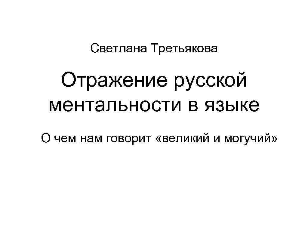 Светлана Третьякова Отражение русской ментальности в языке О чем нам говорит «великий и могучий»