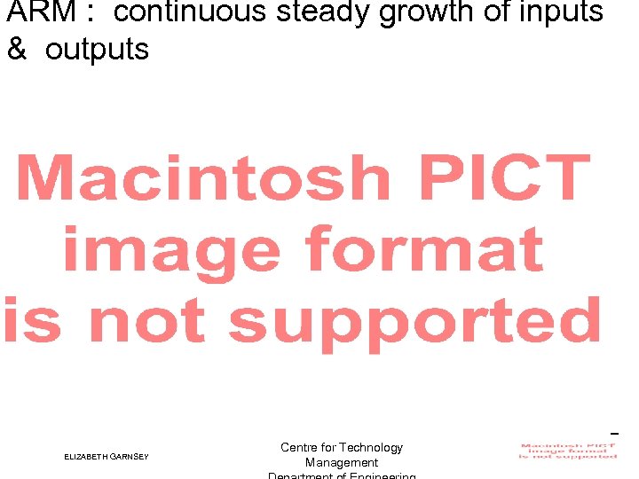 ARM : continuous steady growth of inputs & outputs ELIZABETH GARNSEY Centre for Technology