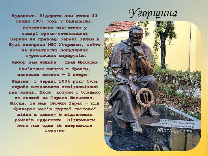 Будапешт. Відкрито пам'ятник 11 липня 2007 року у Будапешті. Встановлено пам'ятник у сквері греко-католицької