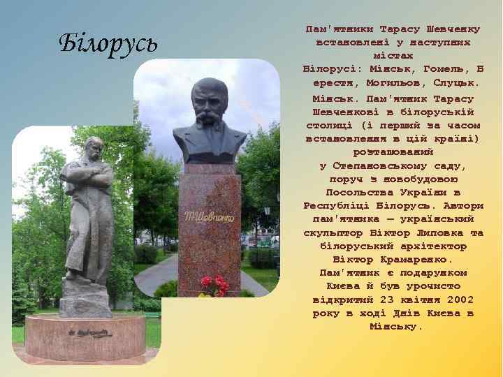 Білорусь Пам'ятники Тарасу Шевченку встановлені у наступних містах Білорусі: Мінськ, Гомель, Б ерестя, Могильов,