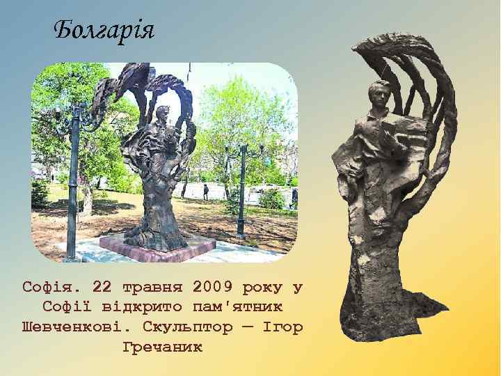 Болгарія Софія. 22 травня 2009 року у Софії відкрито пам'ятник Шевченкові. Скульптор — Ігор