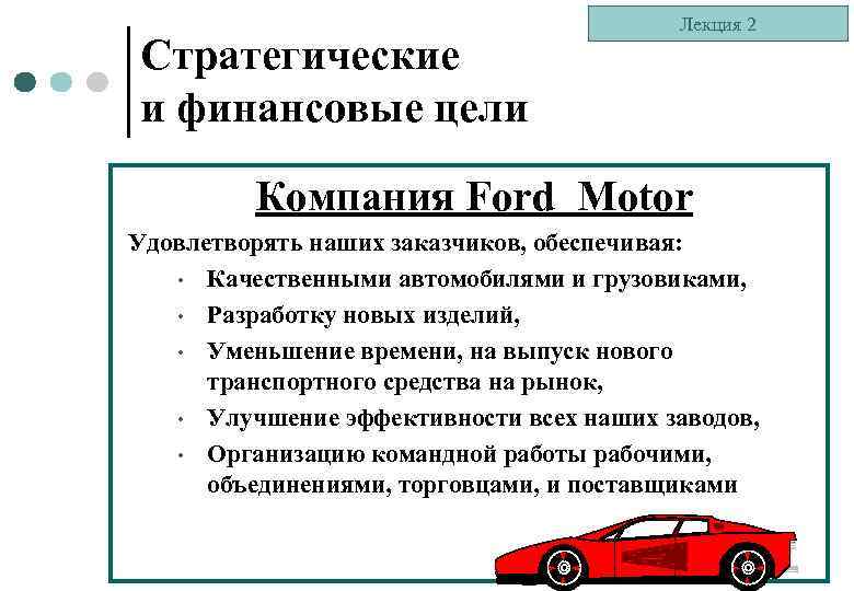 Стратегические и финансовые цели Лекция 2 Компания Ford Motor Удовлетворять наших заказчиков, обеспечивая: •