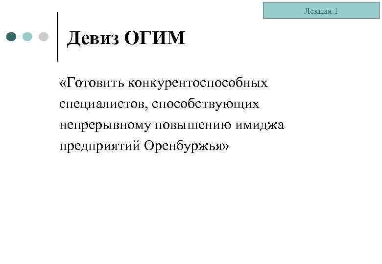Лекция 1 Девиз ОГИМ «Готовить конкурентоспособных специалистов, способствующих непрерывному повышению имиджа предприятий Оренбуржья» 