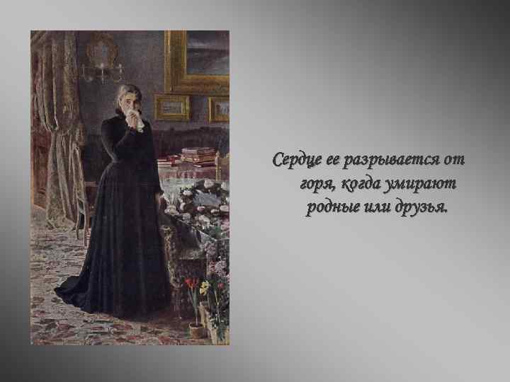 Сердце ее разрывается от горя, когда умирают родные или друзья. 