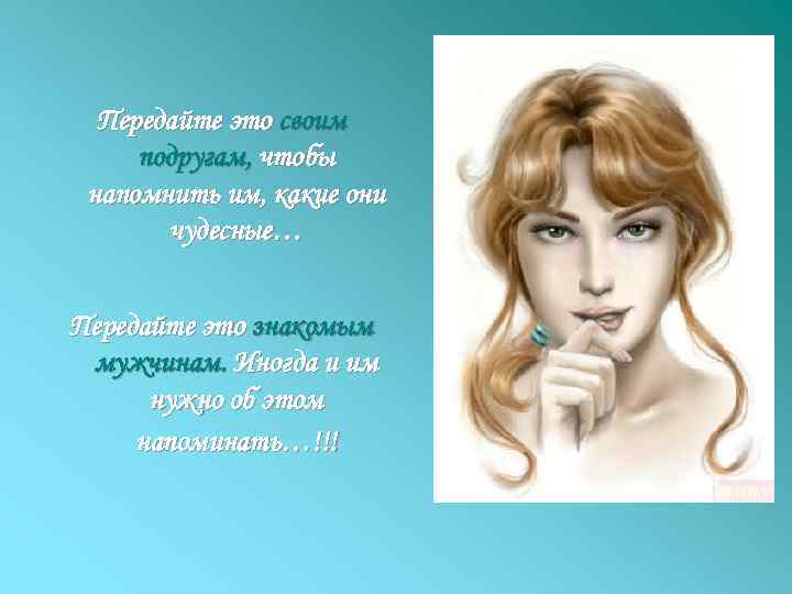 Передайте это своим подругам, чтобы напомнить им, какие они чудесные… Передайте это знакомым мужчинам.