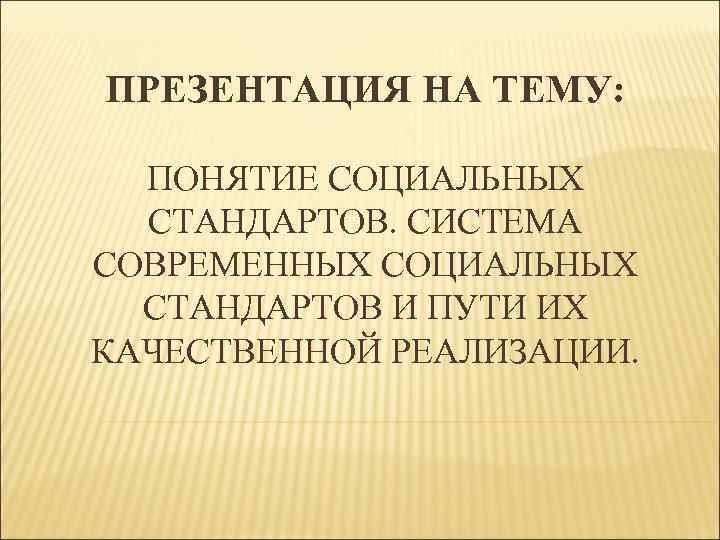 ПРЕЗЕНТАЦИЯ НА ТЕМУ: ПОНЯТИЕ СОЦИАЛЬНЫХ СТАНДАРТОВ. СИСТЕМА СОВРЕМЕННЫХ СОЦИАЛЬНЫХ СТАНДАРТОВ И ПУТИ ИХ КАЧЕСТВЕННОЙ