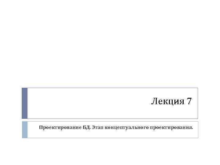 Лекция 7 Проектирование БД. Этап концептуального проектирования. 