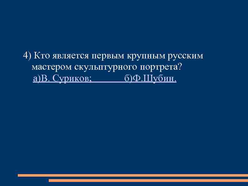 4) Кто является первым крупным русским мастером скульптурного портрета? а)В. Суриков; б)Ф. Шубин. 