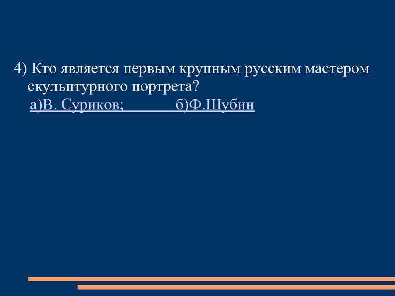 4) Кто является первым крупным русским мастером скульптурного портрета? а)В. Суриков; б)Ф. Шубин 