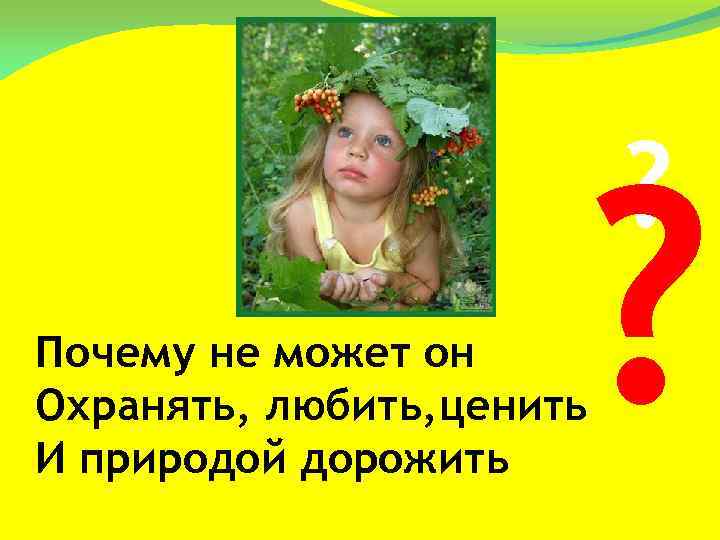 ? ? Почему не может он Охранять, любить, ценить И природой дорожить 