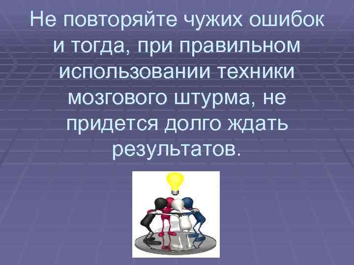 Не повторяйте чужих ошибок и тогда, при правильном использовании техники мозгового штурма, не придется