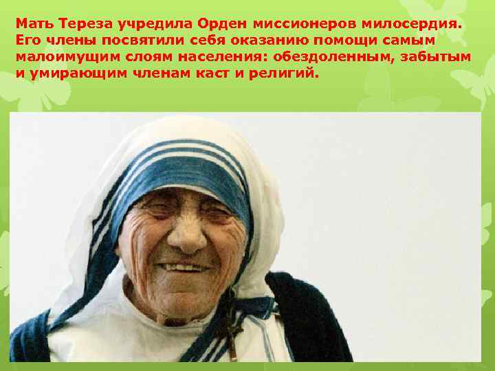 Мать Тереза учредила Орден миссионеров милосердия. Его члены посвятили себя оказанию помощи самым малоимущим