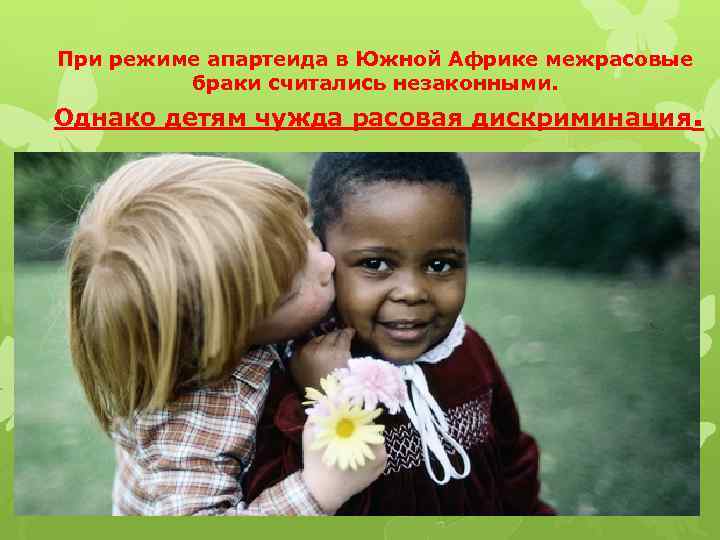 При режиме апартеида в Южной Африке межрасовые браки считались незаконными. Однако детям чужда расовая