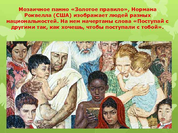 Мозаичное панно «Золотое правило» , Нормана Роквелла (США) изображает людей разных национальностей. На нем