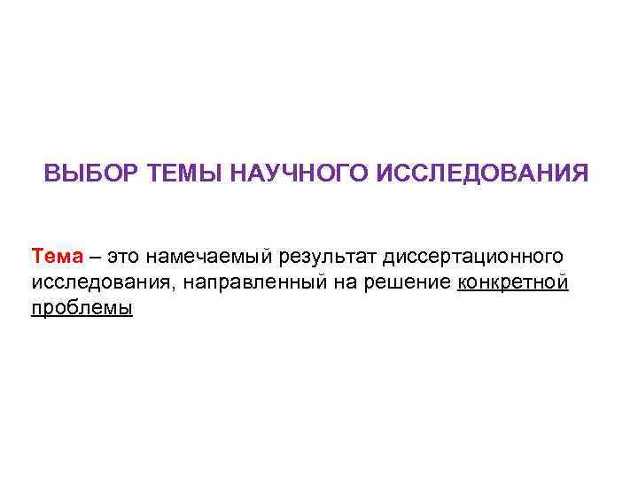 ВЫБОР ТЕМЫ НАУЧНОГО ИССЛЕДОВАНИЯ Тема – это намечаемый результат диссертационного исследования, направленный на решение