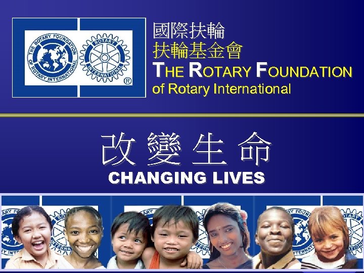 國際扶輪 扶輪基金會 THE ROTARY FOUNDATION of Rotary International 改變生命 CHANGING LIVES The Rotary Foundation