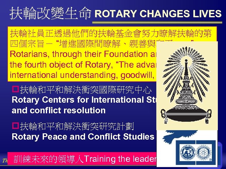 扶輪改變生命 ROTARY CHANGES LIVES 扶輪社員正透過他們的扶輪基金會努力瞭解扶輪的第 四個宗旨－ “增進國際間瞭解、親善與和平……” Rotarians, through their Foundation are trying to