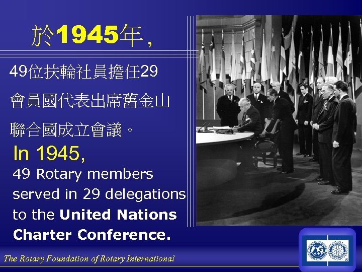 於 1945年, 49位扶輪社員擔任 29 會員國代表出席舊金山 聯合國成立會議。 In 1945, 49 Rotary members served in 29
