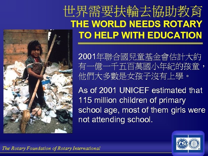 世界需要扶輪去協助教育 THE WORLD NEEDS ROTARY TO HELP WITH EDUCATION 2001年聯合國兒童基金會估計大約 有一億一千五百萬國小年紀的孩童， 他們大多數是女孩子沒有上學。 As of