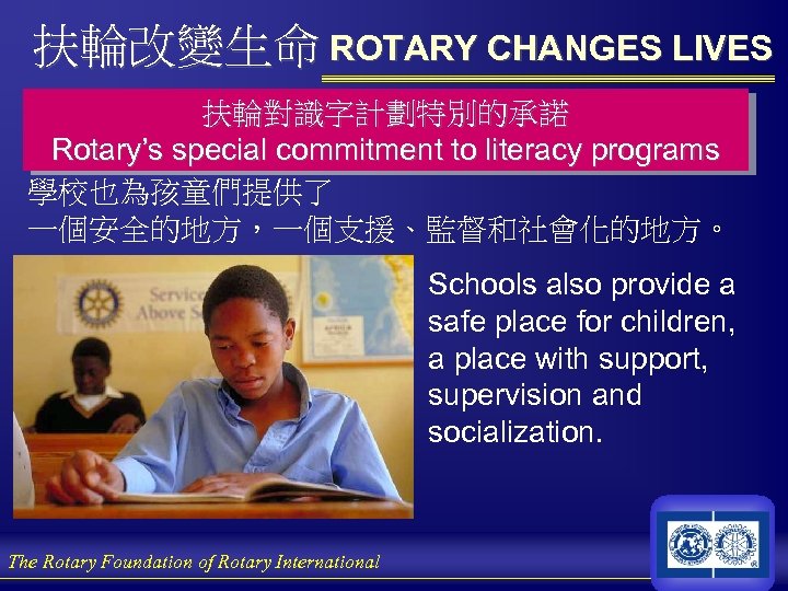 扶輪改變生命 ROTARY CHANGES LIVES 扶輪對識字計劃特別的承諾 Rotary’s special commitment to literacy programs 學校也為孩童們提供了 一個安全的地方，一個支援、監督和社會化的地方。 Schools