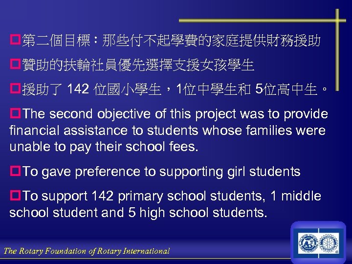p第二個目標：那些付不起學費的家庭提供財務援助 p贊助的扶輪社員優先選擇支援女孩學生 p援助了 142 位國小學生，1位中學生和 5位高中生。 p. The second objective of this project was
