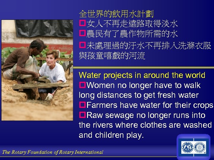 全世界的飲用水計劃 p女人不再走遠路取得淡水 p農民有了農作物所需的水 p未處理過的汙水不再排入洗滌衣服 與孩童嘻戲的河流 Water projects in around the world p. Women no