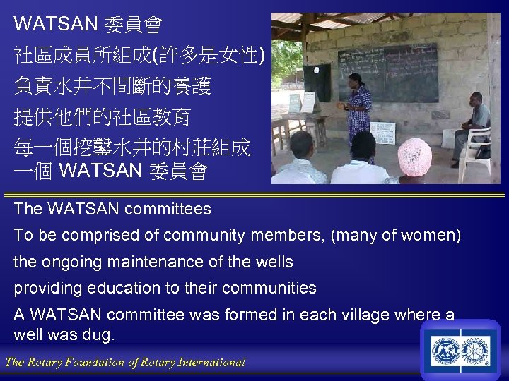 WATSAN 委員會 社區成員所組成(許多是女性) 負責水井不間斷的養護 提供他們的社區教育 每一個挖鑿水井的村莊組成 一個 WATSAN 委員會 The WATSAN committees To be