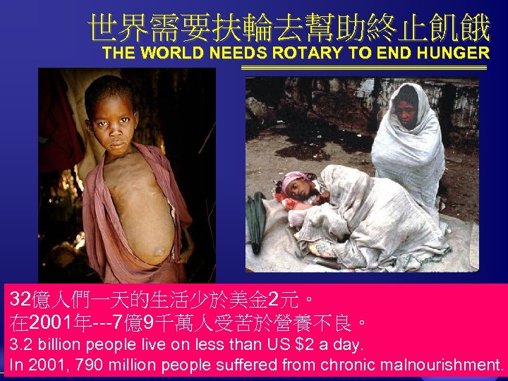世界需要扶輪去幫助終止飢餓 THE WORLD NEEDS ROTARY TO END HUNGER 32億人們一天的生活少於美金 2元。 在 2001年---7億9千萬人受苦於營養不良。 3. 2