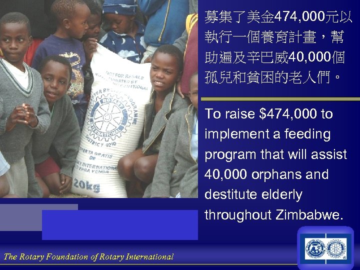 募集了美金 474, 000元以 執行一個養育計畫，幫 助遍及辛巴威40, 000個 孤兒和貧困的老人們。 To raise $474, 000 to implement a