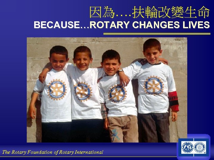 因為…. 扶輪改變生命 BECAUSE…ROTARY CHANGES LIVES The Rotary Foundation of Rotary International 