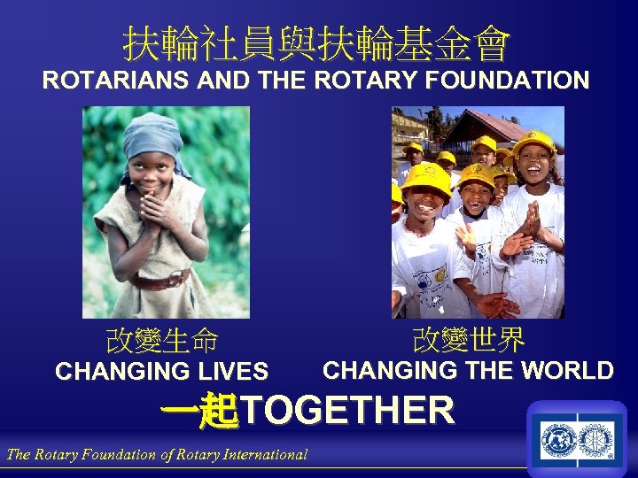 扶輪社員與扶輪基金會 ROTARIANS AND THE ROTARY FOUNDATION 改變生命 改變世界 CHANGING LIVES CHANGING THE WORLD 一起TOGETHER