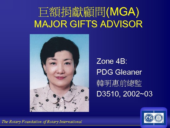 巨額捐獻顧問(MGA) MAJOR GIFTS ADVISOR Zone 4 B: PDG Gleaner 韓明惠前總監 D 3510, 2002~03 The