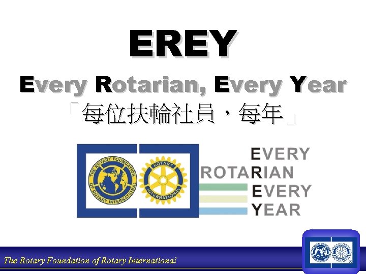 EREY Every Rotarian, Every Year 「每位扶輪社員，每年」 The Rotary Foundation of Rotary International 