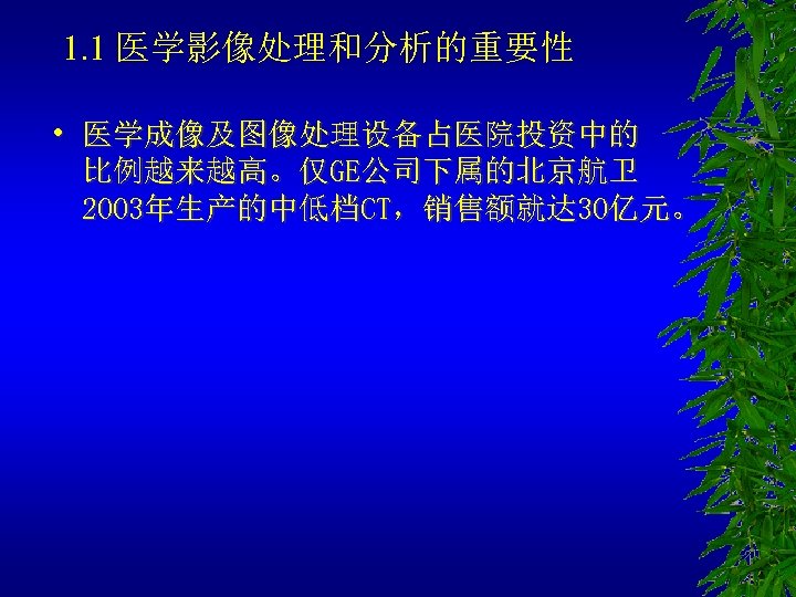1. 1 医学影像处理和分析的重要性 • 医学成像及图像处理设备占医院投资中的 比例越来越高。仅GE公司下属的北京航卫 2003年生产的中低档CT，销售额就达 30亿元。 
