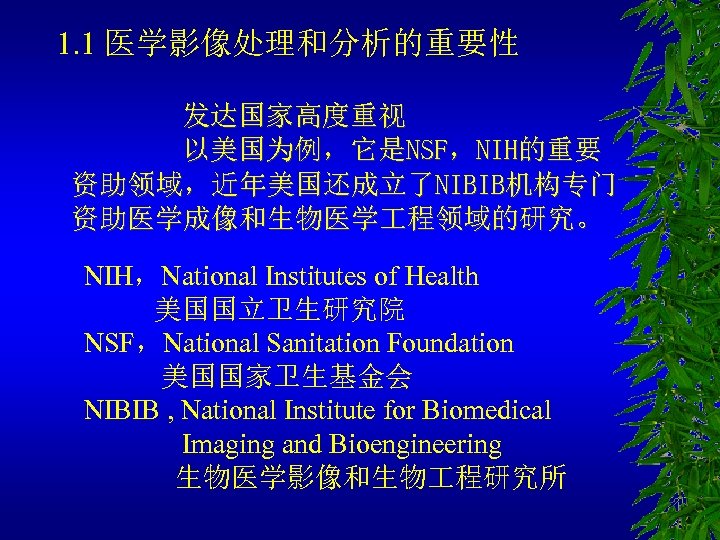 1. 1 医学影像处理和分析的重要性 发达国家高度重视 以美国为例，它是NSF，NIH的重要 资助领域，近年美国还成立了NIBIB机构专门 资助医学成像和生物医学 程领域的研究。 NIH，National Institutes of Health 美国国立卫生研究院 NSF，National
