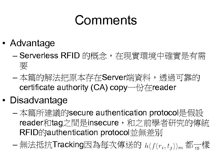 Comments • Advantage – Serverless RFID 的概念，在現實環境中確實是有需 要 – 本篇的解法把原本存在Server端資料，透過可靠的 certificate authority (CA) copy一份在reader