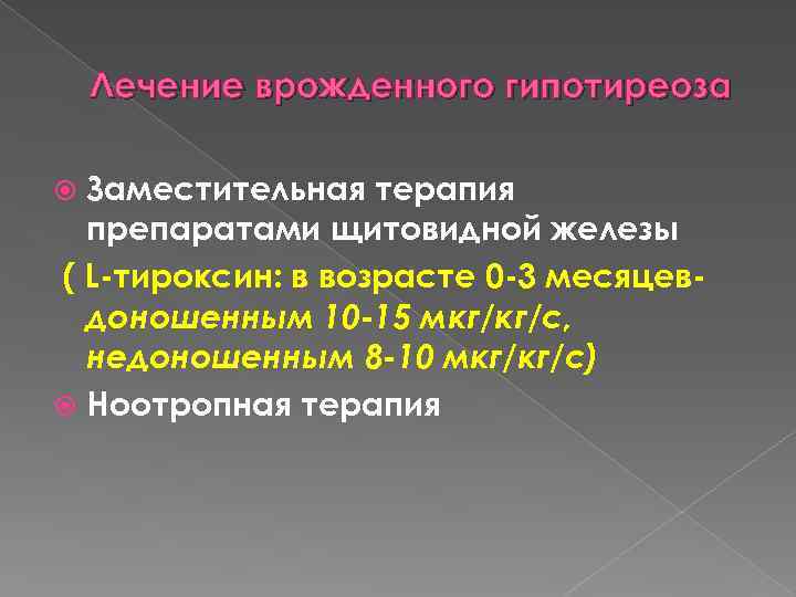 Лечение врожденного гипотиреоза Заместительная терапия препаратами щитовидной железы ( L-тироксин: в возрасте 0 -3