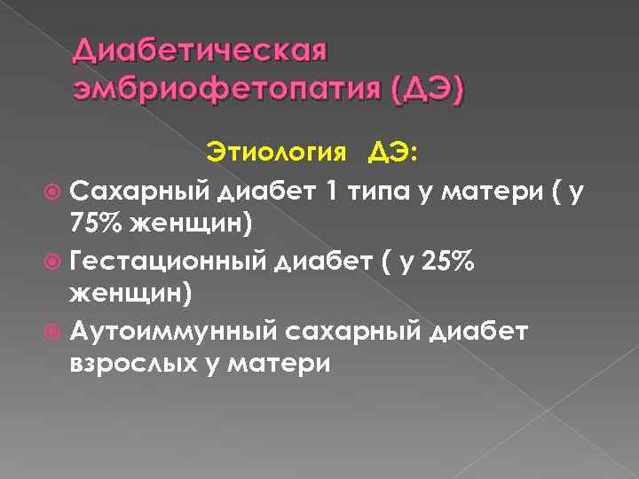 Диабетическая эмбриофетопатия (ДЭ) Этиология ДЭ: Сахарный диабет 1 типа у матери ( у 75%