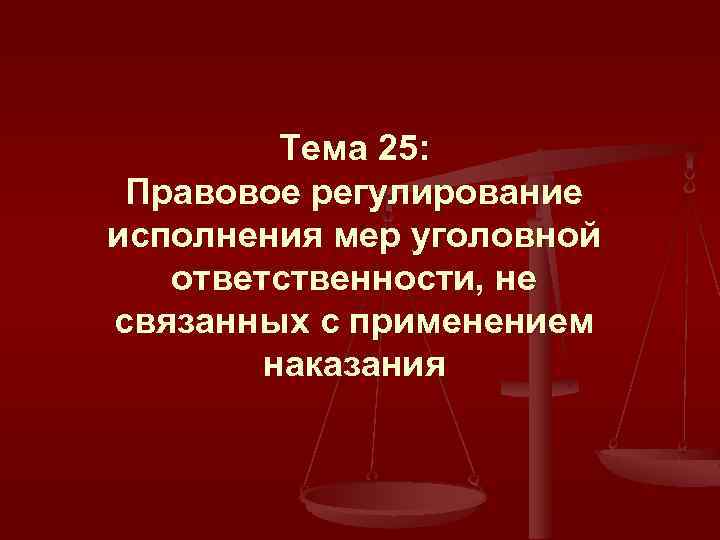 Тема 25: Правовое регулирование исполнения мер уголовной ответственности, не связанных с применением наказания 