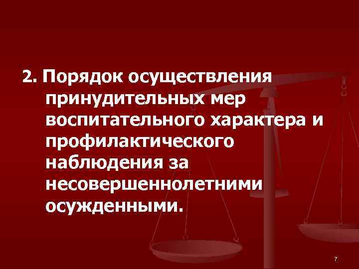 2. Порядок осуществления принудительных мер воспитательного характера и профилактического наблюдения за несовершеннолетними осужденными. 7