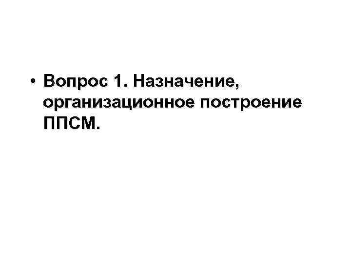  • Вопрос 1. Назначение, организационное построение ППСМ. 