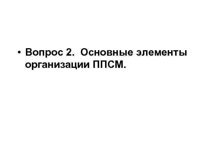  • Вопрос 2. Основные элементы организации ППСМ. 