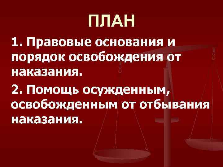 ПЛАН 1. Правовые основания и порядок освобождения от наказания. 2. Помощь осужденным, освобожденным от