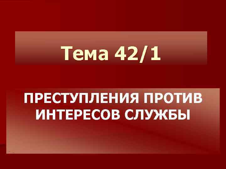 Тема 42/1 ПРЕСТУПЛЕНИЯ ПРОТИВ ИНТЕРЕСОВ СЛУЖБЫ 