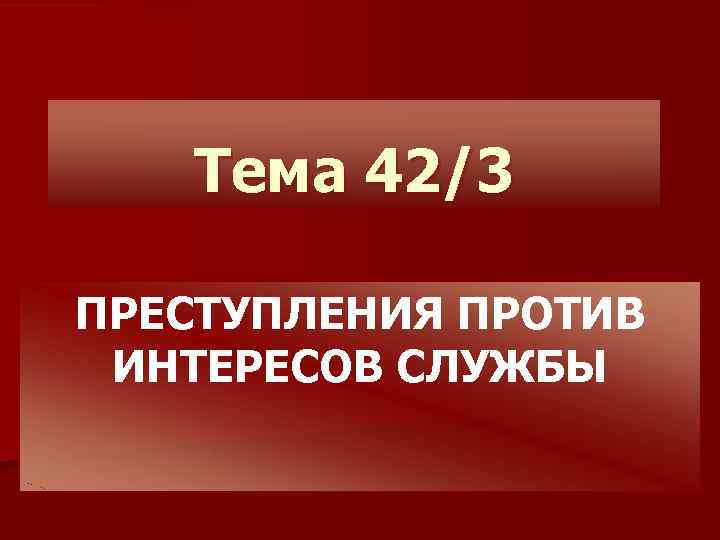 Тема 42/3 ПРЕСТУПЛЕНИЯ ПРОТИВ ИНТЕРЕСОВ СЛУЖБЫ 
