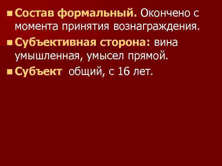 n Состав формальный. Окончено с момента принятия вознаграждения. n Субъективная сторона: вина умышленная, умысел