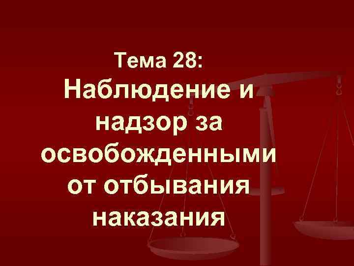 Тема 28: Наблюдение и надзор за освобожденными от отбывания наказания 